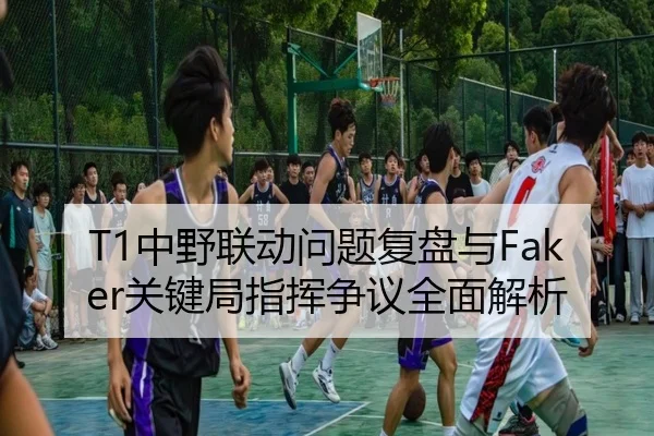 T1中野联动问题复盘与Faker关键局指挥争议全面解析